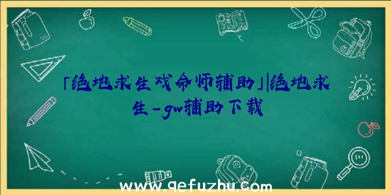 「绝地求生戏命师辅助」|绝地求生-gw辅助下载